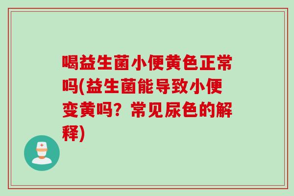 喝益生菌小便黄色正常吗(益生菌能导致小便变黄吗？常见尿色的解释)