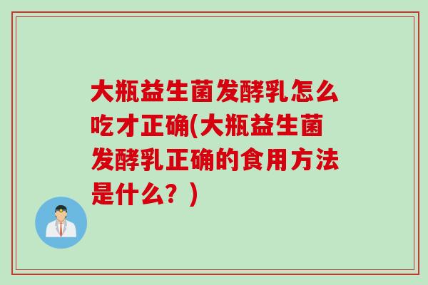 大瓶益生菌发酵乳怎么吃才正确(大瓶益生菌发酵乳正确的食用方法是什么？)