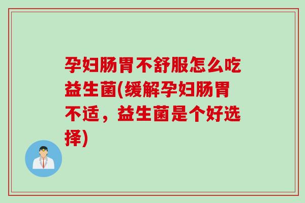孕妇肠胃不舒服怎么吃益生菌(缓解孕妇肠胃不适,益生菌是个好选择) 孕妇肠胃不舒服怎么吃益生菌(缓解孕妇肠胃不适,益生菌是个好选择)