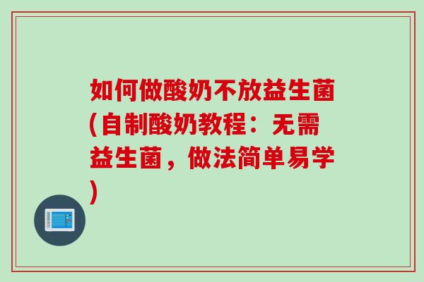 如何做酸奶不放益生菌(自制酸奶教程：无需益生菌，做法简单易学)