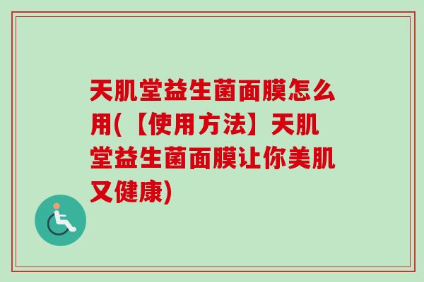 天肌堂益生菌面膜怎么用(【使用方法】天肌堂益生菌面膜让你美肌又健康)