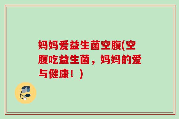 妈妈爱益生菌空腹(空腹吃益生菌,妈妈的爱与健康!) 妈妈爱益生菌空腹(空腹吃益生菌,妈妈的爱与健康!)