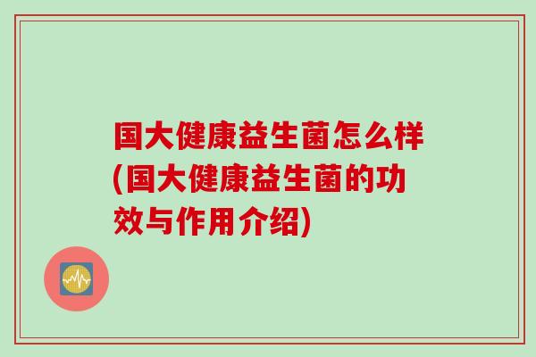 国大健康益生菌怎么样(国大健康益生菌的功效与作用介绍) 国大健康益生菌怎么样(国大健康益生菌的功效与作用介绍)