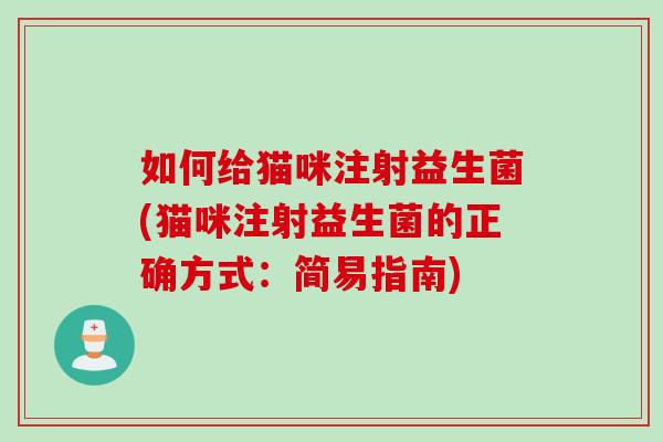 如何给猫咪注射益生菌(猫咪注射益生菌的正确方式:简易指南) 如何给猫咪注射益生菌(猫咪注射益生菌的正确方式:简易指南)