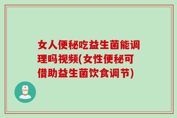 女人吃益生菌能调理吗视频(女性可借助益生菌饮食调节)