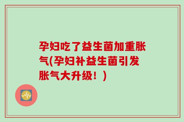 孕妇吃了益生菌加重(孕妇补益生菌引发大升级！)