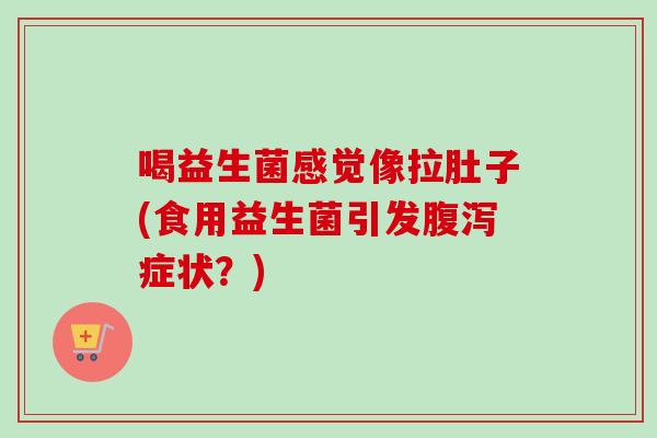 喝益生菌感觉像拉肚子(食用益生菌引发症状?) 喝益生菌感觉像拉肚子(食用益生菌引发症状?)