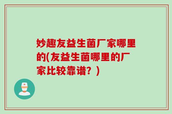 妙趣友益生菌厂家哪里的(友益生菌哪里的厂家比较靠谱？)