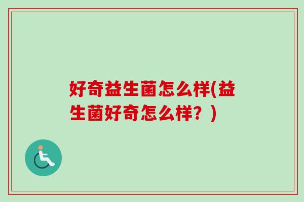 好奇益生菌怎么样(益生菌好奇怎么样?) 好奇益生菌怎么样(益生菌好奇怎么样?)