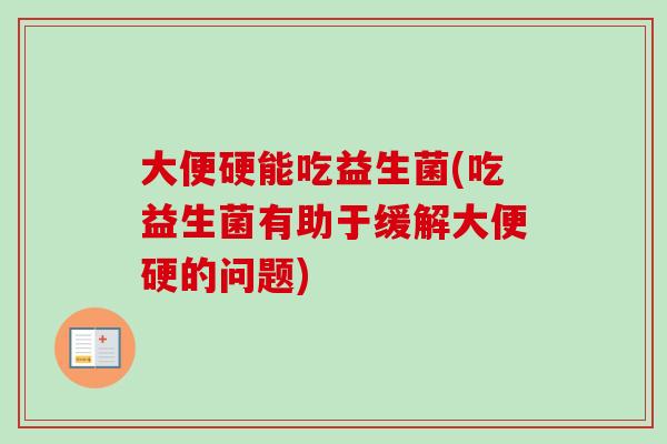 大便硬能吃益生菌(吃益生菌有助于缓解大便硬的问题) 大便硬能吃益生菌(吃益生菌有助于缓解大便硬的问题)