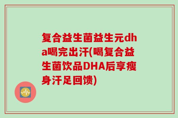 复合益生菌益生元dha喝完出汗(喝复合益生菌饮品DHA后享瘦身汗足回馈)