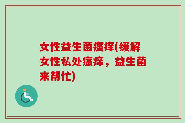 女性益生菌(缓解女性私处,益生菌来帮忙) 女性益生菌(缓解女性私处,益生菌来帮忙)