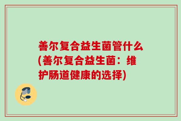 善尔复合益生菌管什么(善尔复合益生菌：维护肠道健康的选择)