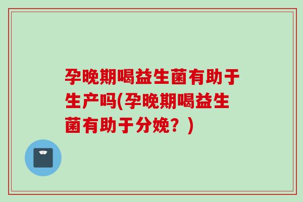 孕晚期喝益生菌有助于生产吗(孕晚期喝益生菌有助于分娩?) 孕晚期喝益生菌有助于生产吗(孕晚期喝益生菌有助于分娩?)