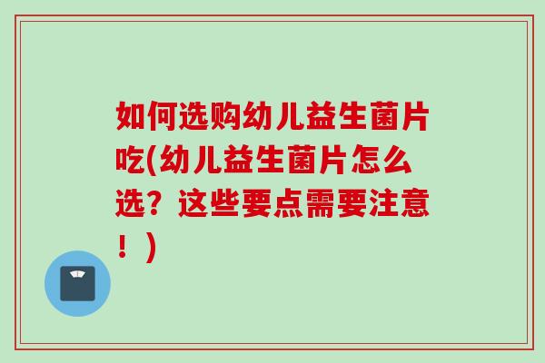 如何选购幼儿益生菌片吃(幼儿益生菌片怎么选？这些要点需要注意！)