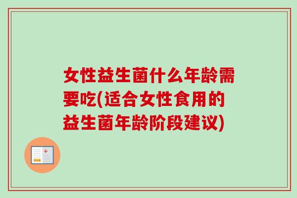 女性益生菌什么年龄需要吃(适合女性食用的益生菌年龄阶段建议)