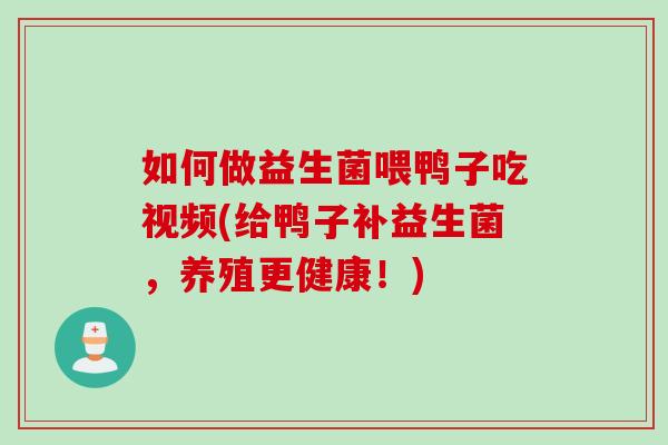 如何做益生菌喂鸭子吃视频(给鸭子补益生菌,养殖更健康!) 如何做益生菌喂鸭子吃视频(给鸭子补益生菌,养殖更健康!)
