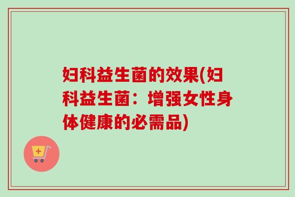 益生菌的效果(益生菌：增强女性身体健康的必需品)