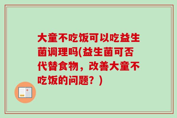 大童不吃饭可以吃益生菌调理吗(益生菌可否代替食物，改善大童不吃饭的问题？)