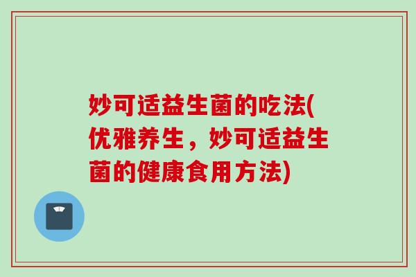 妙可适益生菌的吃法(优雅养生，妙可适益生菌的健康食用方法)
