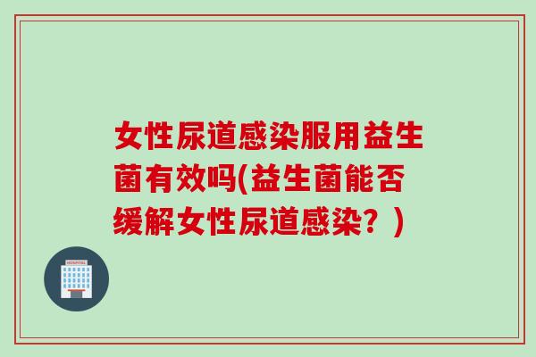 女性尿道服用益生菌有效吗(益生菌能否缓解女性尿道?) 女性尿道服用益生菌有效吗(益生菌能否缓解女性尿道?)