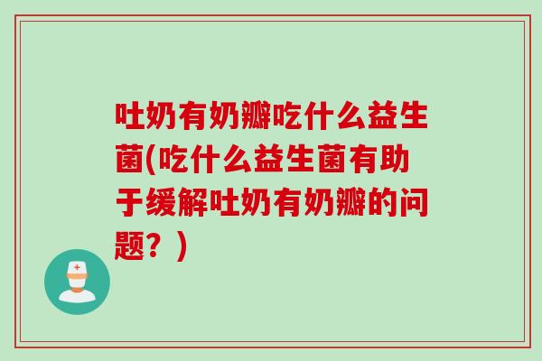 吐奶有奶瓣吃什么益生菌(吃什么益生菌有助于缓解吐奶有奶瓣的问题？)