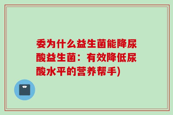 委为什么益生菌能降尿酸益生菌:有效降低尿酸水平的营养帮手) 委为什么益生菌能降尿酸益生菌:有效降低尿酸水平的营养帮手)