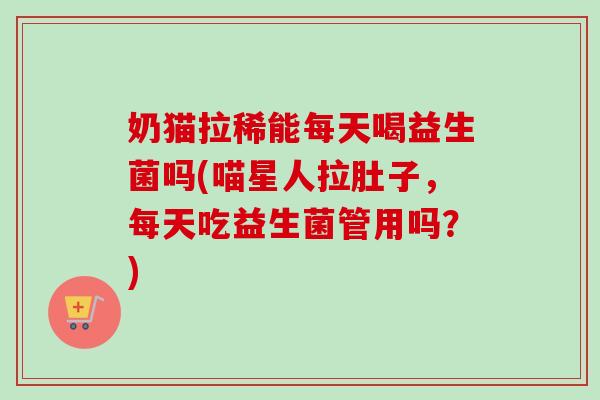 奶猫拉稀能每天喝益生菌吗(喵星人拉肚子,每天吃益生菌管用吗?) 奶猫拉稀能每天喝益生菌吗(喵星人拉肚子,每天吃益生菌管用吗?)