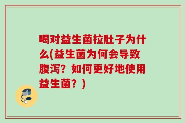 喝对益生菌拉肚子为什么(益生菌为何会导致?如何更好地使用益生菌?) 喝对益生菌拉肚子为什么(益生菌为何会导致?如何更好地使用益生菌?)