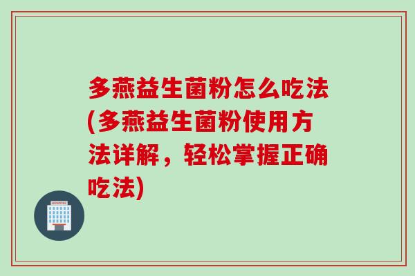 多燕益生菌粉怎么吃法(多燕益生菌粉使用方法详解，轻松掌握正确吃法)