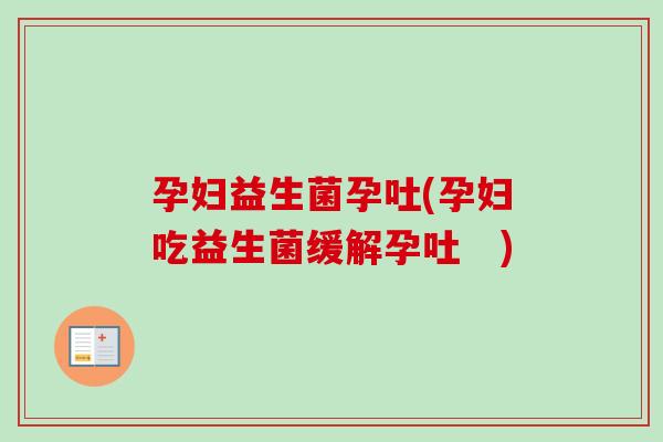 孕妇益生菌孕吐(孕妇吃益生菌缓解孕吐　)