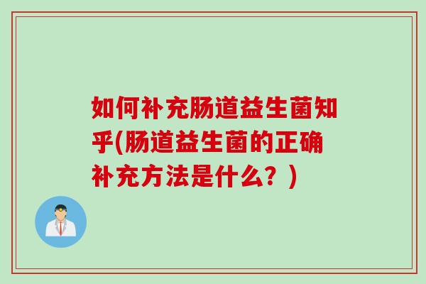 如何补充肠道益生菌知乎(肠道益生菌的正确补充方法是什么?) 如何补充肠道益生菌知乎(肠道益生菌的正确补充方法是什么?)