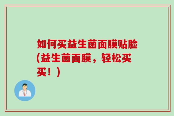 如何买益生菌面膜贴脸(益生菌面膜，轻松买买！)