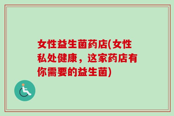女性益生菌药店(女性私处健康，这家药店有你需要的益生菌)