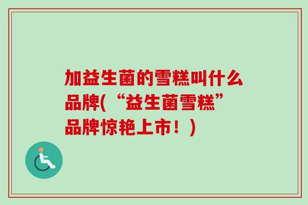 加益生菌的雪糕叫什么品牌(“益生菌雪糕”品牌惊艳上市!) 加益生菌的雪糕叫什么品牌(“益生菌雪糕”品牌惊艳上市!)