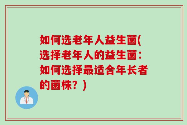 如何选老年人益生菌(选择老年人的益生菌:如何选择适合年长者的菌株?) 如何选老年人益生菌(选择老年人的益生菌:如何选择适合年长者的菌株?)