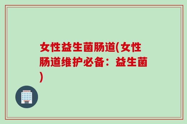 女性益生菌肠道(女性肠道维护必备：益生菌)