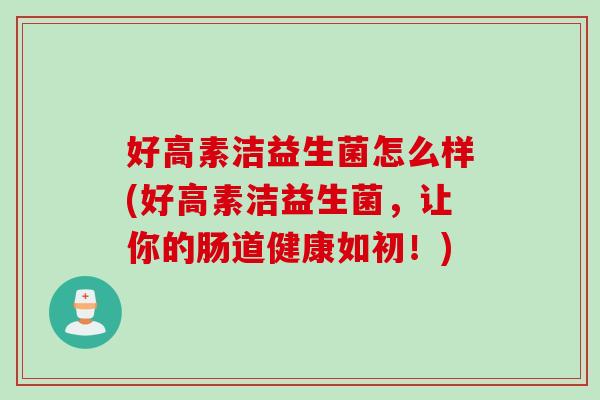 好高素洁益生菌怎么样(好高素洁益生菌，让你的肠道健康如初！)