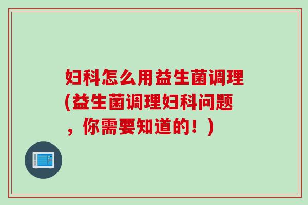 妇科怎么用益生菌调理(益生菌调理妇科问题，你需要知道的！)