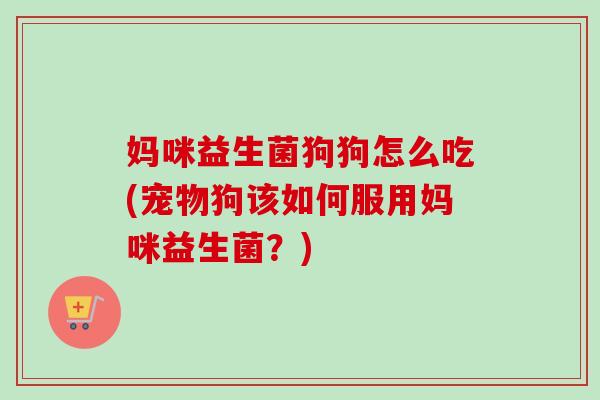 妈咪益生菌狗狗怎么吃(宠物狗该如何服用妈咪益生菌？)