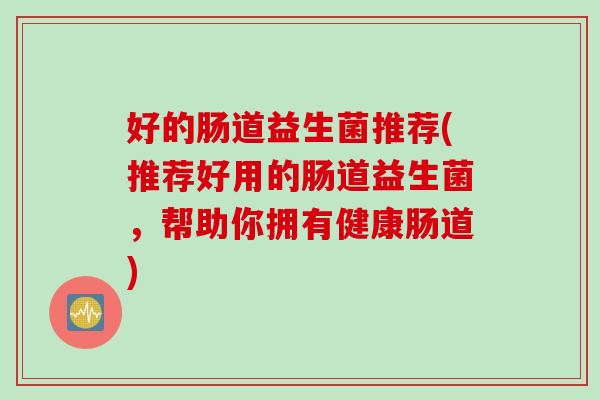 好的肠道益生菌推荐(推荐好用的肠道益生菌，帮助你拥有健康肠道)