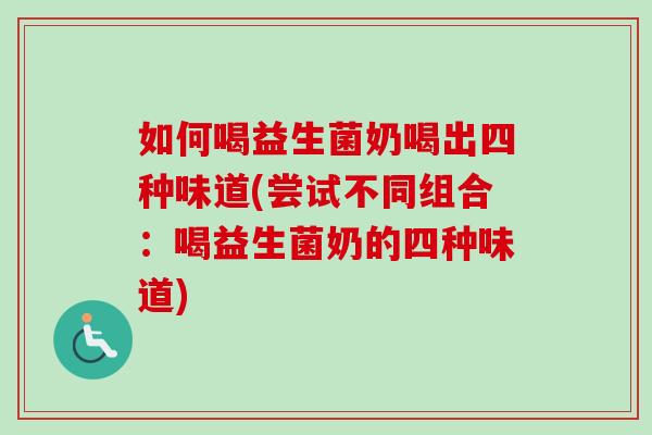 如何喝益生菌奶喝出四种味道(尝试不同组合：喝益生菌奶的四种味道)
