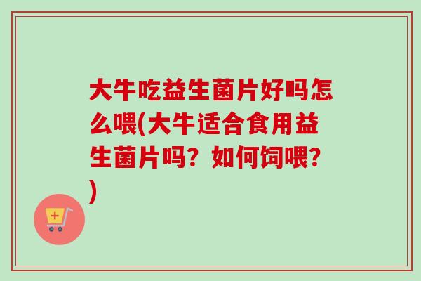 大牛吃益生菌片好吗怎么喂(大牛适合食用益生菌片吗?如何饲喂?) 大牛吃益生菌片好吗怎么喂(大牛适合食用益生菌片吗?如何饲喂?)