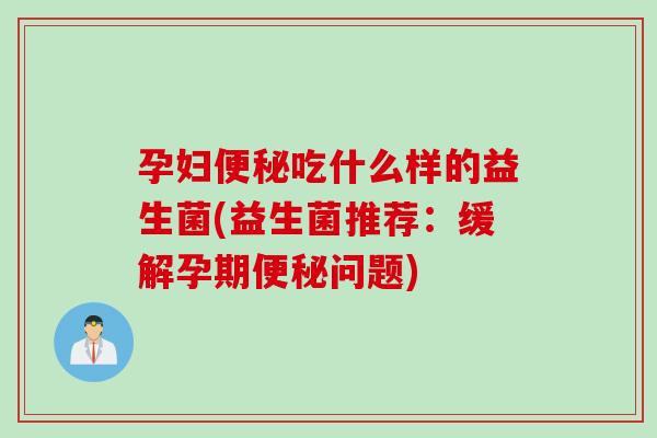孕妇吃什么样的益生菌(益生菌推荐:缓解孕期问题) 孕妇吃什么样的益生菌(益生菌推荐:缓解孕期问题)