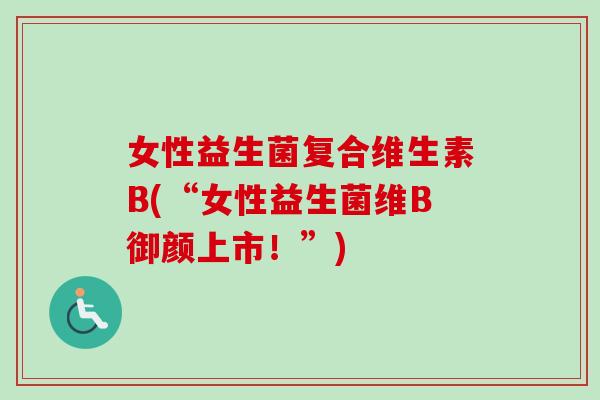 女性益生菌复合维生素B(“女性益生菌维B御颜上市!”) 女性益生菌复合维生素B(“女性益生菌维B御颜上市!”)