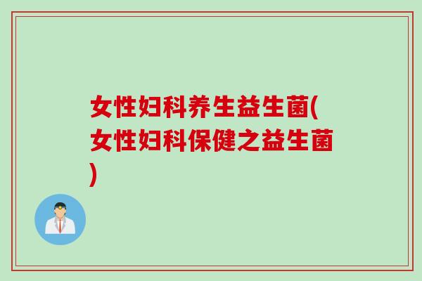 女性养生益生菌(女性保健之益生菌)