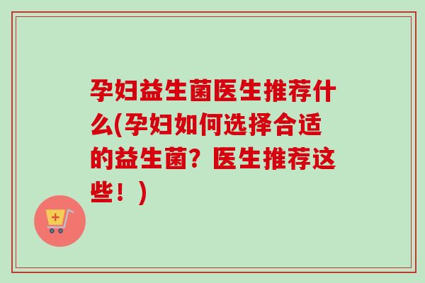 孕妇益生菌医生推荐什么(孕妇如何选择合适的益生菌?医生推荐这些!) 孕妇益生菌医生推荐什么(孕妇如何选择合适的益生菌?医生推荐这些!)