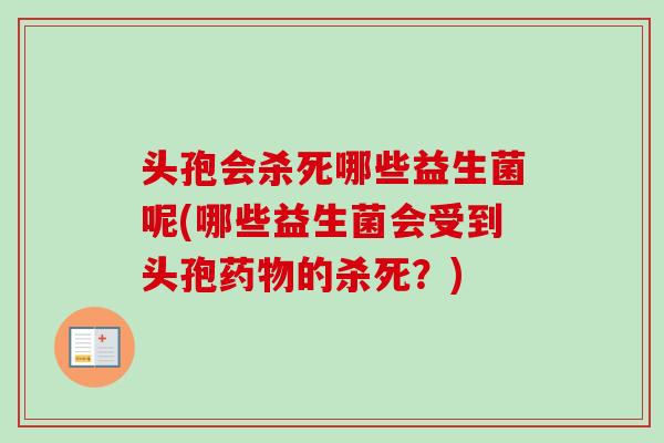 头孢会杀死哪些益生菌呢(哪些益生菌会受到头孢的杀死？)