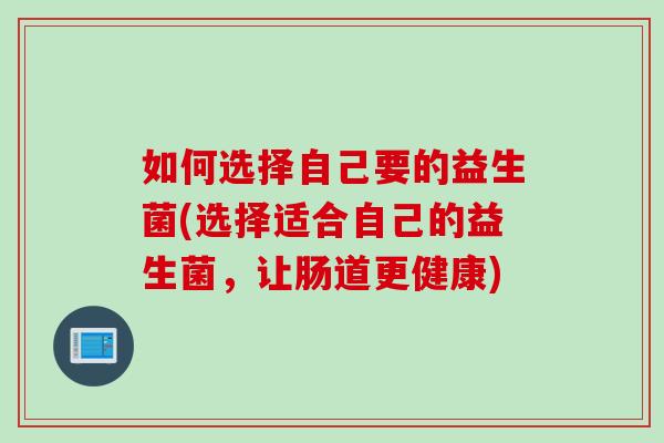 如何选择自己要的益生菌(选择适合自己的益生菌,让肠道更健康) 如何选择自己要的益生菌(选择适合自己的益生菌,让肠道更健康)