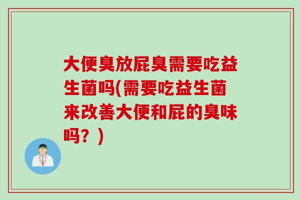 大便臭放屁臭需要吃益生菌吗(需要吃益生菌来改善大便和屁的臭味吗?) 大便臭放屁臭需要吃益生菌吗(需要吃益生菌来改善大便和屁的臭味吗?)
